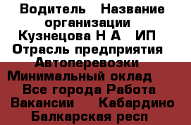 Водитель › Название организации ­ Кузнецова Н.А., ИП › Отрасль предприятия ­ Автоперевозки › Минимальный оклад ­ 1 - Все города Работа » Вакансии   . Кабардино-Балкарская респ.